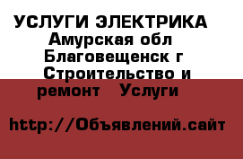 УСЛУГИ ЭЛЕКТРИКА - Амурская обл., Благовещенск г. Строительство и ремонт » Услуги   